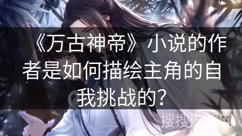 《万古神帝》小说的作者是如何描绘主角的自我挑战的？