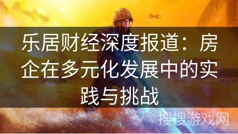 乐居财经深度报道：房企在多元化发展中的实践与挑战