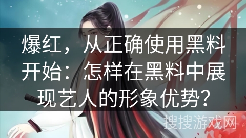 爆红，从正确使用黑料开始：怎样在黑料中展现艺人的形象优势？