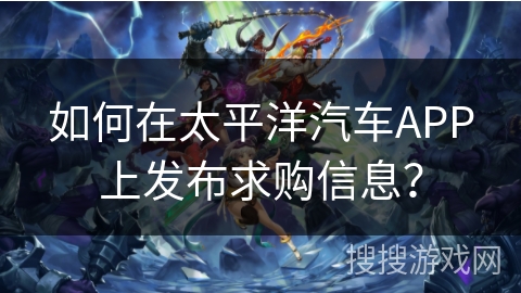 如何在太平洋汽车APP上发布求购信息？
