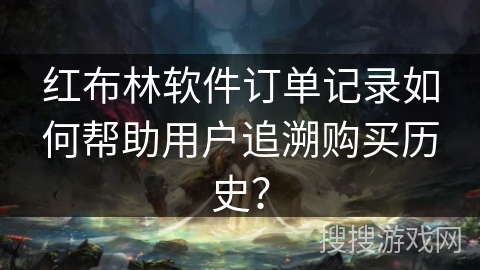 红布林软件订单记录如何帮助用户追溯购买历史？