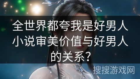 全世界都夸我是好男人小说审美价值与好男人的关系？