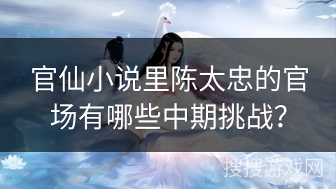 官仙小说里陈太忠的官场有哪些中期挑战？