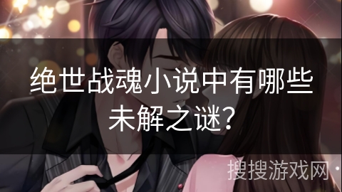 绝世战魂小说中有哪些未解之谜？