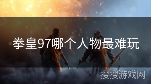 拳皇97哪个人物最难玩