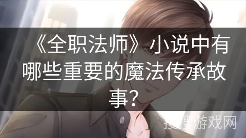 《全职法师》小说中有哪些重要的魔法传承故事？