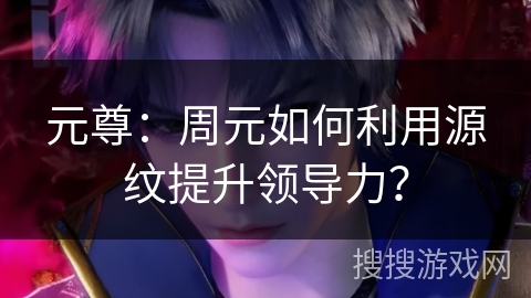 元尊：周元如何利用源纹提升领导力？