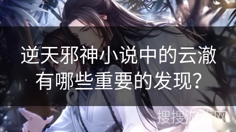 逆天邪神小说中的云澈有哪些重要的发现？