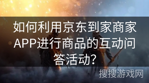 如何利用京东到家商家APP进行商品的互动问答活动？