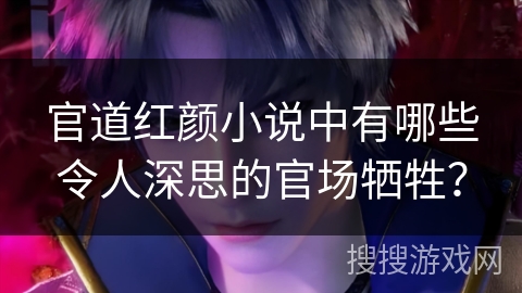 官道红颜小说中有哪些令人深思的官场牺牲？