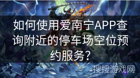 如何使用爱南宁APP查询附近的停车场空位预约服务？