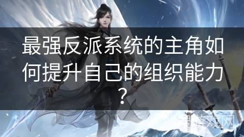 最强反派系统的主角如何提升自己的组织能力？