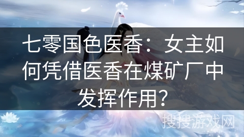 七零国色医香：女主如何凭借医香在煤矿厂中发挥作用？