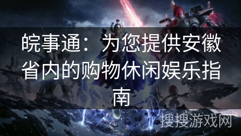 皖事通：为您提供安徽省内的购物休闲娱乐指南