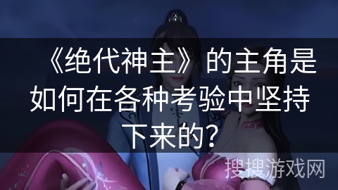 《绝代神主》的主角是如何在各种考验中坚持下来的？