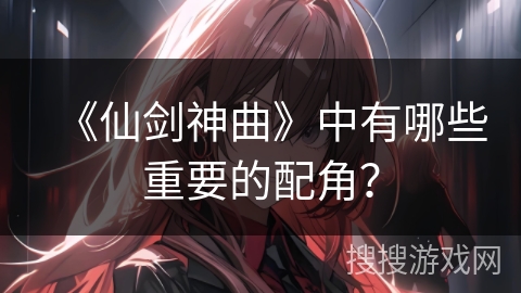 《仙剑神曲》中有哪些重要的配角？