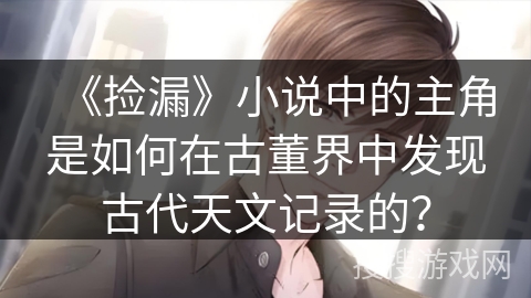 《捡漏》小说中的主角是如何在古董界中发现古代天文记录的？