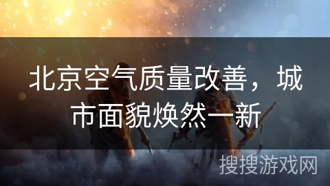 北京空气质量改善，城市面貌焕然一新
