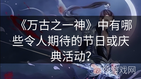 《万古之一神》中有哪些令人期待的节日或庆典活动？