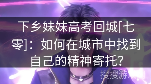 下乡妹妹高考回城[七零]：如何在城市中找到自己的精神寄托？