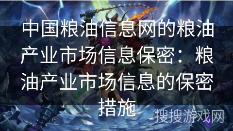 中国粮油信息网的粮油产业市场信息保密：粮油产业市场信息的保密措施