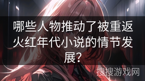 哪些人物推动了被重返火红年代小说的情节发展？