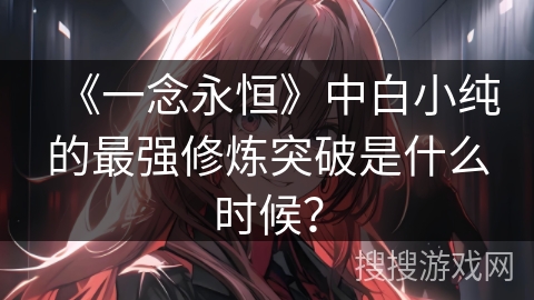 《一念永恒》中白小纯的最强修炼突破是什么时候？