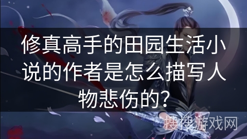 修真高手的田园生活小说的作者是怎么描写人物悲伤的？