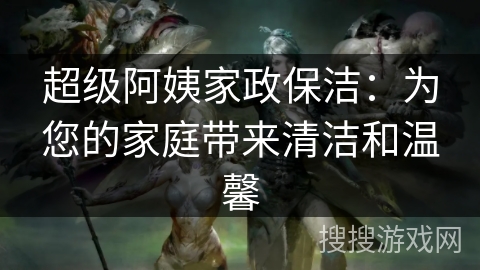 超级阿姨家政保洁：为您的家庭带来清洁和温馨