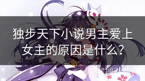 独步天下小说男主爱上女主的原因是什么？