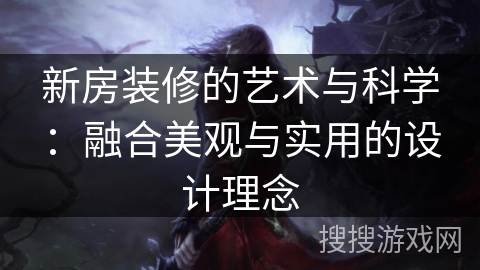 新房装修的艺术与科学：融合美观与实用的设计理念