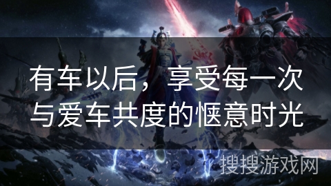有车以后，享受每一次与爱车共度的惬意时光