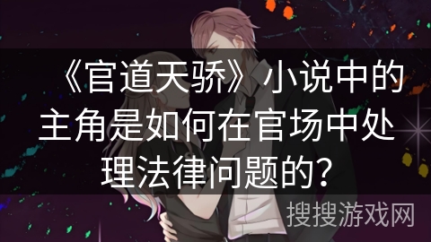 《官道天骄》小说中的主角是如何在官场中处理法律问题的？