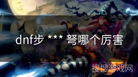 dnf步 *** 弩哪个厉害