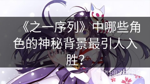 《之一序列》中哪些角色的神秘背景最引人入胜？