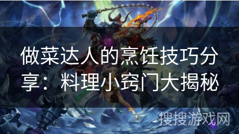 做菜达人的烹饪技巧分享：料理小窍门大揭秘