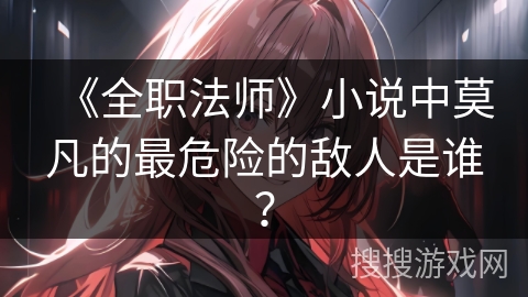 《全职法师》小说中莫凡的最危险的敌人是谁？