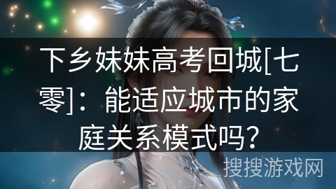 下乡妹妹高考回城[七零]：能适应城市的家庭关系模式吗？