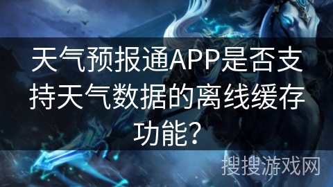 天气预报通APP是否支持天气数据的离线缓存功能？