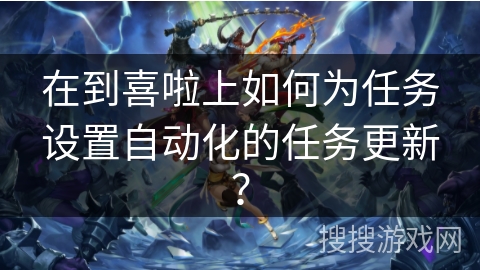 在到喜啦上如何为任务设置自动化的任务更新？