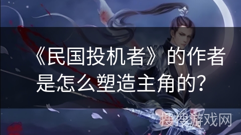 《民国投机者》的作者是怎么塑造主角的？