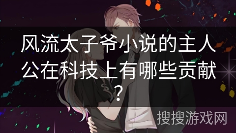 风流太子爷小说的主人公在科技上有哪些贡献？