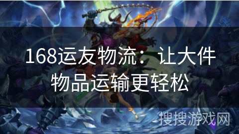 168运友物流：让大件物品运输更轻松