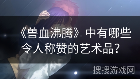 《兽血沸腾》中有哪些令人称赞的艺术品？