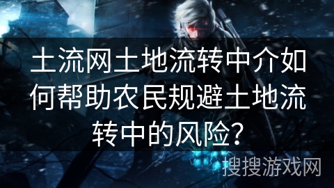 土流网土地流转中介如何帮助农民规避土地流转中的风险？