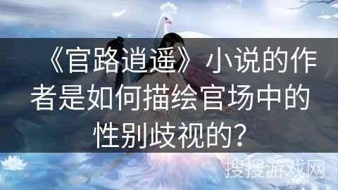 《官路逍遥》小说的作者是如何描绘官场中的性别歧视的？