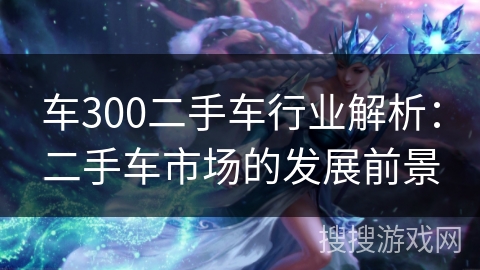 车300二手车行业解析：二手车市场的发展前景