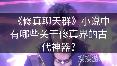 《修真聊天群》小说中有哪些关于修真界的古代神器？