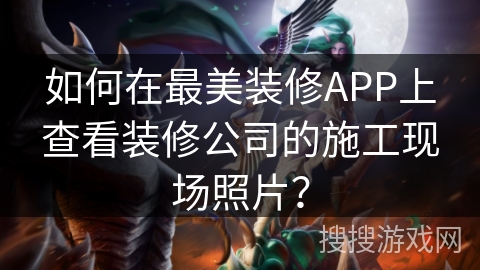 如何在最美装修APP上查看装修公司的施工现场照片？