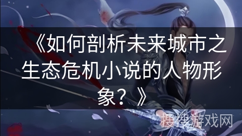 《如何剖析未来城市之生态危机小说的人物形象？》